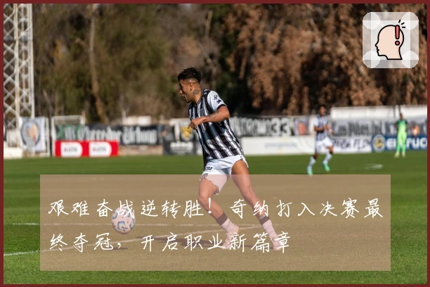 艰难奋战逆转胜！奇纳打入决赛最终夺冠，开启职业新篇章