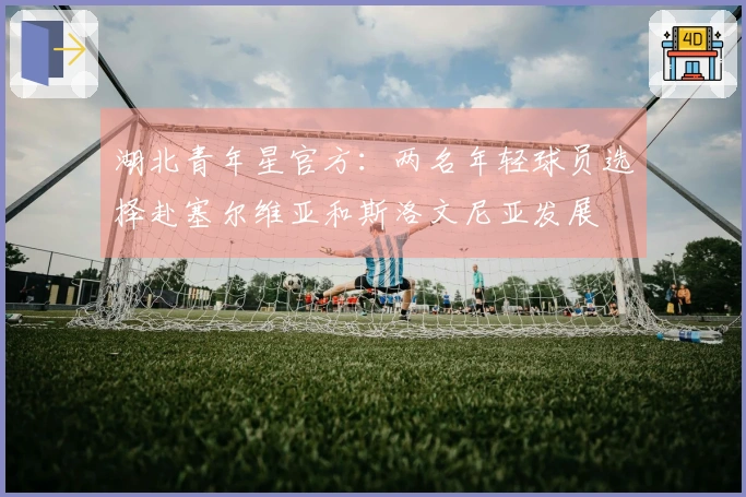 湖北青年星官方：两名年轻球员选择赴塞尔维亚和斯洛文尼亚发展