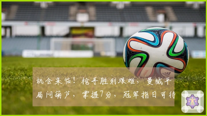 机会来临！枪手胜利艰难，曼城平局闷葫芦，掌握7分，冠军指日可待