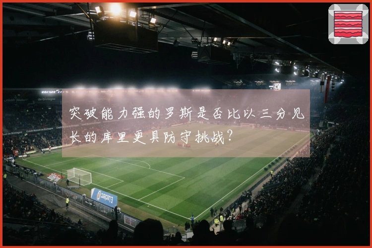 突破能力强的罗斯是否比以三分见长的库里更具防守挑战？