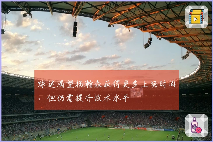 球迷渴望杨瀚森获得更多上场时间，但仍需提升技术水平