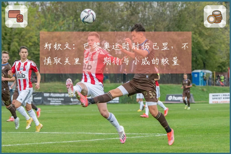 郑钦文：巴黎奥运时肘伤已显，不慎取关里巴，期待与小威的较量