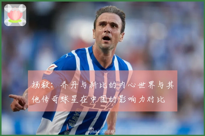 杨毅：乔丹与科比的内心世界与其他传奇球星在中国的影响力对比