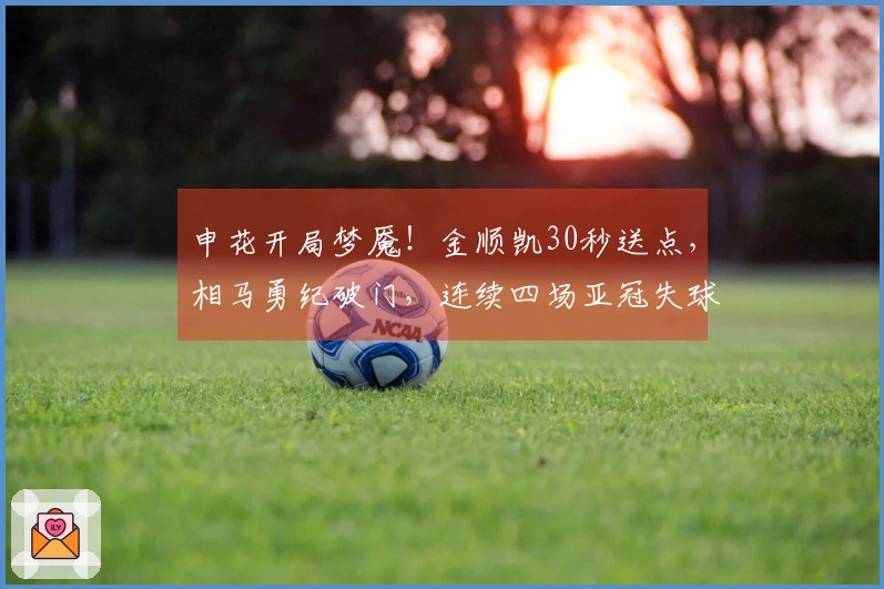 申花开局梦魇！金顺凯30秒送点，相马勇纪破门，连续四场亚冠失球