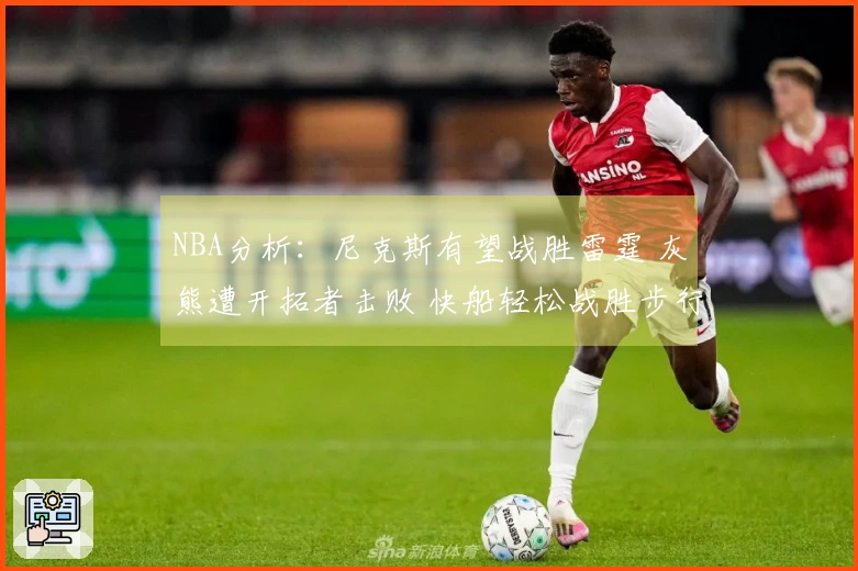 NBA分析：尼克斯有望战胜雷霆 灰熊遭开拓者击败 快船轻松战胜步行者