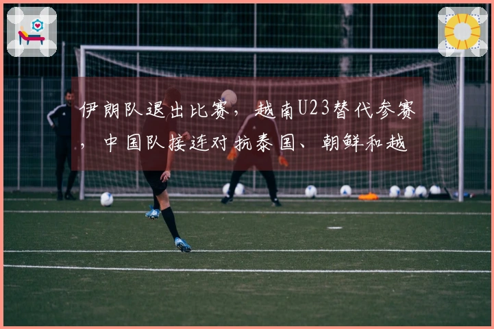 伊朗队退出比赛，越南U23替代参赛，中国队接连对抗泰国、朝鲜和越南