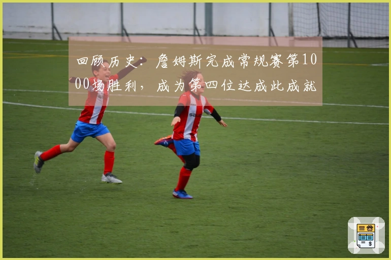 回顾历史：詹姆斯完成常规赛第1000场胜利，成为第四位达成此成就的球员