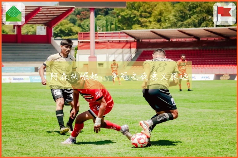 阿森纳崛起，争冠之夜意义深远