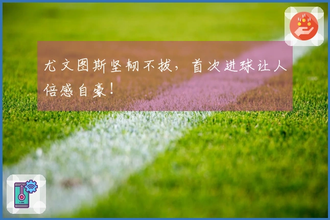 尤文图斯坚韧不拔，首次进球让人倍感自豪！