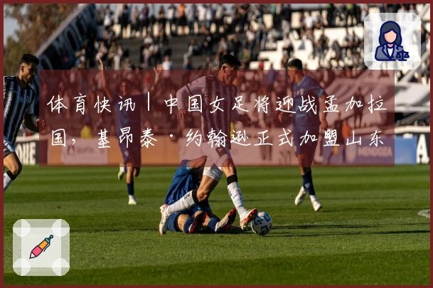 体育快讯｜中国女足将迎战孟加拉国，基昂泰·约翰逊正式加盟山东男篮