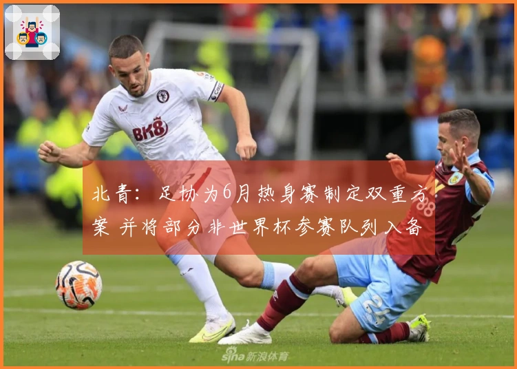 北青：足协为6月热身赛制定双重方案 并将部分非世界杯参赛队列入备选名单