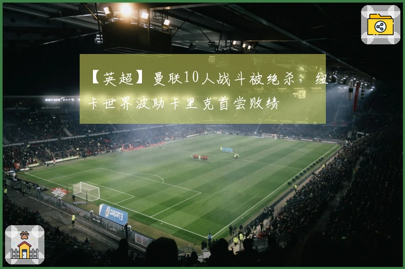 【英超】曼联10人战斗被绝杀，纽卡世界波助卡里克首尝败绩