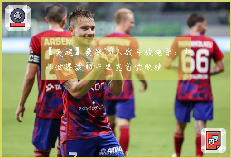 【英超】曼联10人战斗被绝杀，纽卡世界波助卡里克首尝败绩