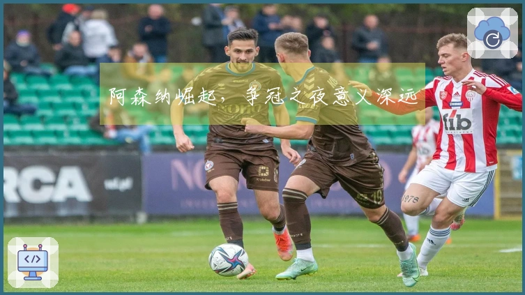 阿森纳崛起，争冠之夜意义深远