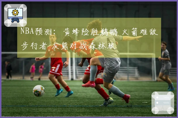 NBA预测：黄蜂险胜鹈鹕 火箭难敌步行者 灰熊对战森林狼