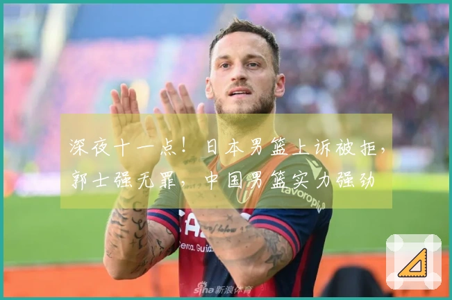 深夜十一点！日本男篮上诉被拒，郭士强无罪，中国男篮实力强劲