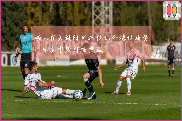 湖人在关键时刻抓住机会稳住局势，先发中锋却被雪藏？