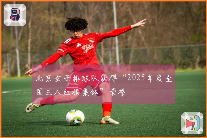北京女子排球队获得“2025年度全国三八红旗集体”荣誉