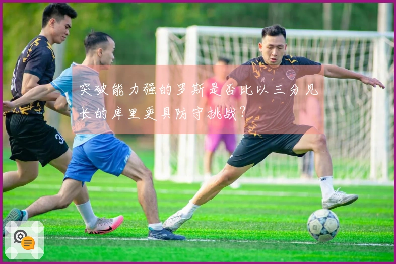 突破能力强的罗斯是否比以三分见长的库里更具防守挑战？