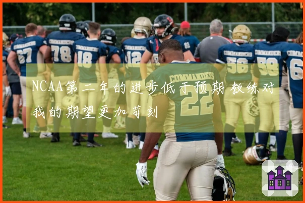 NCAA第二年的进步低于预期 教练对我的期望更加苛刻