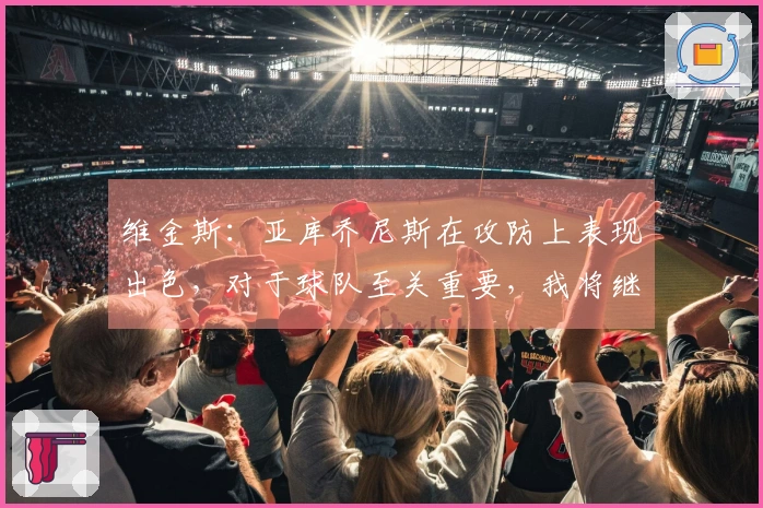 维金斯：亚库乔尼斯在攻防上表现出色，对于球队至关重要，我将继续信任他