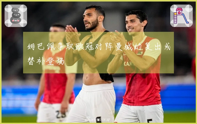 姆巴佩争取欧冠对阵曼城的复出或替补登场