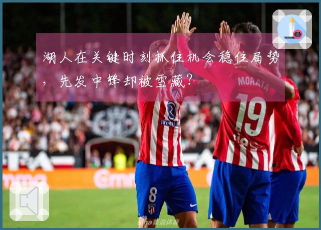 湖人在关键时刻抓住机会稳住局势，先发中锋却被雪藏？