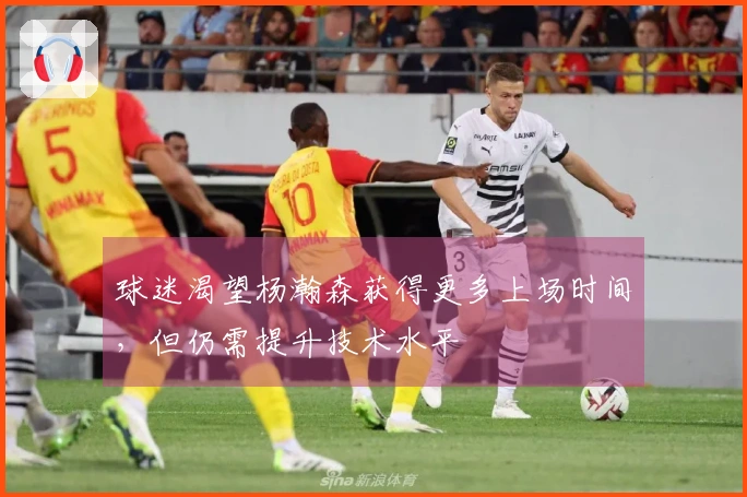 球迷渴望杨瀚森获得更多上场时间，但仍需提升技术水平