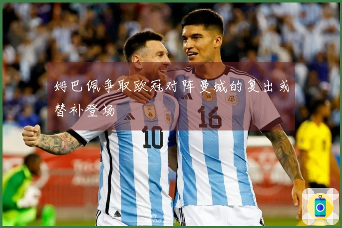 姆巴佩争取欧冠对阵曼城的复出或替补登场