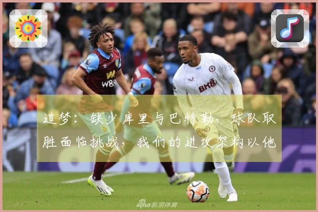 追梦：缺少库里与巴特勒，球队取胜面临挑战，我们的进攻架构以他们为核心